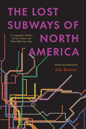 The Lost Subways of North America A Cartographic Guide to the Past, Present, and...