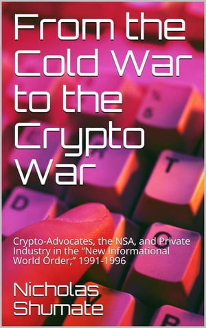 From the Cold War to the Crypto War: Crypto-Advocates, the NSA, and Private Industry in the “New Informational World Order;” 1991-1996