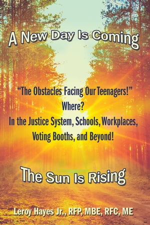 “The Obstacles Facing Our Teenagers!” Where? in the Justice System, Schools, Workplaces, Voting Booths, and Beyond! A New Day Is Coming the Sun Is Rising【電子書籍】[ Leroy Hayes Jr. RFP MBE RFC ME ]