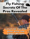 Fly Fishing Secrets Of The Pros Revealed Catch The Fish You Want With This Uniqu...