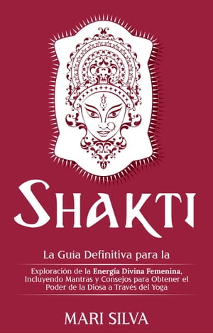 Shakti: La Gu?a Definitiva para la Exploraci?n de la Energ?a Divina Femenina, Incluyendo Mantras y Consejos para Obtener el Poder de la Diosa a Trav?s del Yoga