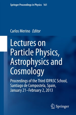 Lectures on Particle Physics, Astrophysics and Cosmology Proceedings of the Third IDPASC School, Santiago de Compostela, Spain, January 21 -- February 2, 2013【電子書籍】