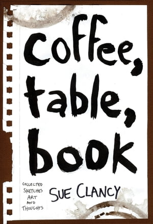 Coffee, Table, Book Collected Sketches, Art and Thoughts By Sue Clancy【電子書籍】[ Sue Clancy ]