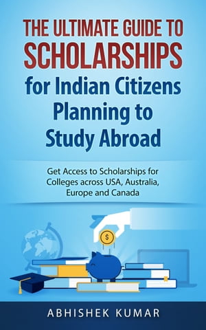 The Ultimate Guide to Scholarships for Indian Citizens Planning to Study Abroad Get Access to Scholarships for Colleges across USA, Australia, Europe and Canada【電子書籍】 Abhishek Kumar