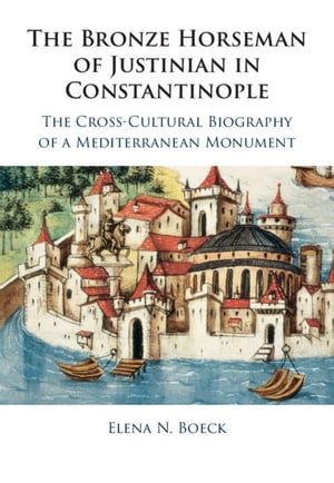 The Bronze Horseman of Justinian in Constantinople The Cross-Cultural Biography of a Mediterranean MonumentŻҽҡ[ Elena N. Boeck ]