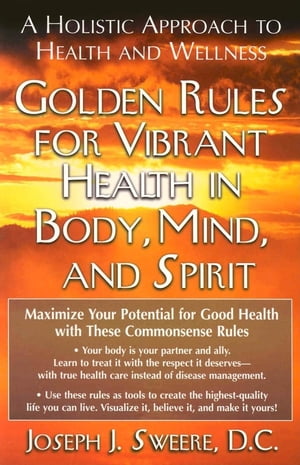 Golden Rules for Vibrant Health in Body, Mind, and Spirit A Holistic Approach to Health and Wellness【電子書籍】 Joseph J. Sweere