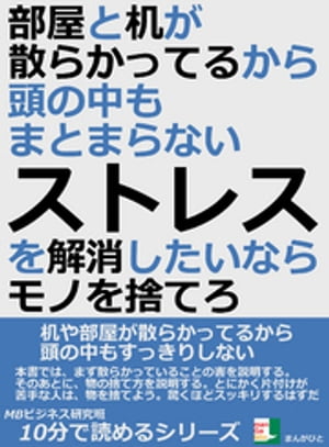 部屋と机が散らかってるから、頭の中もまとまらない。ストレスを解消したいならモノを捨てろ。10分で読めるシリーズ【電子書籍】[ MBビジネス研究班 ]