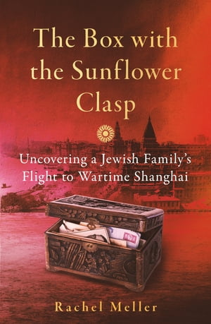 The Box with the Sunflower Clasp Uncovering a Jewish Family 039 s Flight to Wartime Shanghai【電子書籍】 Rachel Meller