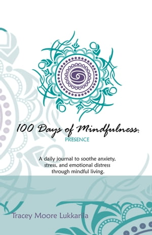 100 Days of Mindfulness - Presence A Daily Journal to Soothe Emotional Distress Through Mindful Living【電子書籍】 Tracey Moore Lukkarila