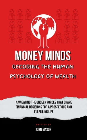 Money Minds: Decoding the Human Psychology of Wealth Navigating the Unseen Forces That Shape Financial Decisions for a Prosperous and Fulfilling Life【電子書籍】 John Mason