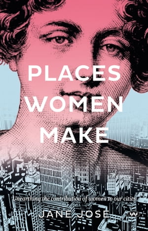 Places Women Make Unearthing the contribution of women to our cities【電子書籍】 Jane Jose