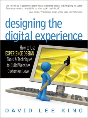 Designing the Digital Experience How to Use Experience Design Tools and Techniques to Build Websites Customers Love【電子書籍】[ David Lee King ]