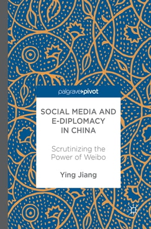 Social Media and e-Diplomacy in China Scrutinizing the Power of Weibo【電子書籍】 Ying Jiang