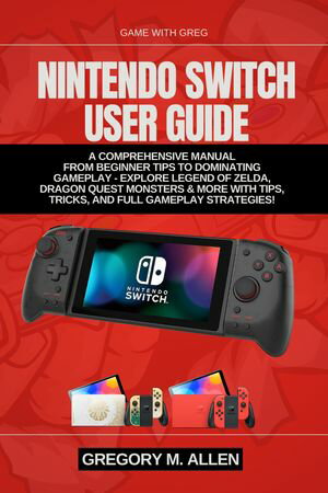 NINTENDO SWITCH USER GUIDE A Comprehensive Manual from Beginner Tips to Dominating Gameplay - Explore Legend of Zelda, Dragon Quest Monsters & More with Tips, Tricks, and Full Gameplay Strategies!【電子書籍】[ Gregory M. Allen ]