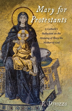 Mary for Protestants A Catholic’s Reflection on the Meaning of Mary the Mother of God