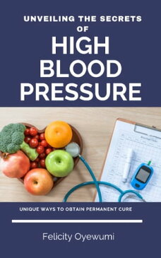 Unveiling the secrets of High blood pressure Unique ways to obtain permanent cure【電子書籍】[ Felicity Oyewumi ]