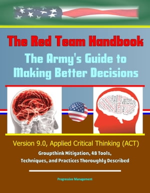 The Red Team Handbook: The Army's Guide to Making Better Decisions - Version 9.0, Applied Critical Thinking (ACT), Groupthink Mitigation, 48 Tools, Techniques, and Practices Thoroughly Described