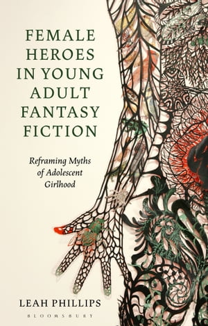 Female Heroes in Young Adult Fantasy Fiction Reframing Myths of Adolescent Girlhood