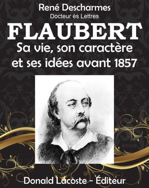 Flaubert, sa vie, son caractère et ses idées avant 1857
