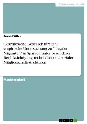 Geschlossene Gesellschaft?! Eine empirische Untersuchung zu 'illegalen Migranten' in Spanien unter besonderer Berücksichtigung rechtlicher und sozialer Mitgliedschaftsstrukturen