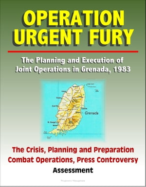 Operation Urgent Fury: The Planning and Execution of Joint Operations in Grenada, 1983 - The Crisis, Planning and Preparation, Combat Operations, Press Controversy, Assessment【電子書籍】 Progressive Management