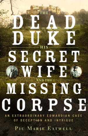 The Dead Duke, His Secret Wife, and the Missing Corpse: An Extraordinary Edwardian Case of Deception and Intrigue