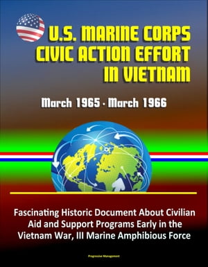 U.S. Marine Corps Civic Action Effort in Vietnam, March 1965: March 1966 - Fascinating Historic Document About Civilian Aid and Support Programs Early in the Vietnam War, III Marine Amphibious Force【電子書籍】[ Progressive Management ]