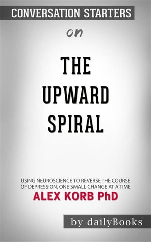 The Upward Spiral: Using Neuroscience to Reverse the Course of Depression, One Small Change at a Time by Alex Korb| Conversation Starters