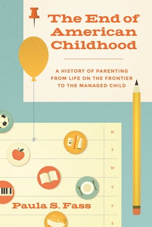 The End of American Childhood A History of Parenting from Life on the Frontier to the Managed Child【電子書籍】[ Paula S. Fass ]