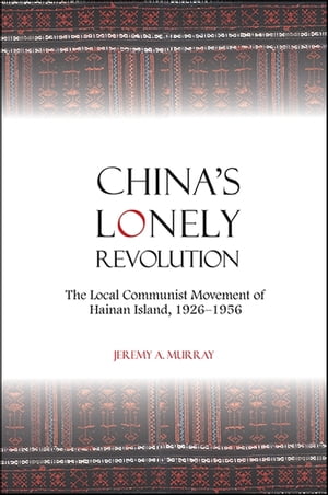 China's Lonely Revolution The Local Communist Movement of Hainan Island, 1926-1956【電子書籍】[ Jeremy A. Murray ]