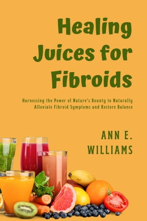 Healing Juices for Fibroids: Harnessing the Power of Nature's Bounty to Naturally Alleviate Fibroid Symptoms and Restore Balance