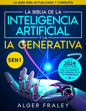 La Biblia de la Inteligencia Artificial y la IA Generativa  La gu?a m?s actualizada y completa | A partir de los fundamentos hasta GAN, NLP, Prompts, Deep Learning, ?tica y el futuro de la IA