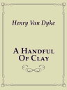 A Handful Of Clay【電子書籍】 Henry Van Dyke