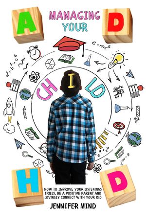 Managing Your ADHD Child: How to Improve Your Listenings Skills, be a Positive Parent and Lovingly Connect with Your Kid Understanding and Managining ADHD