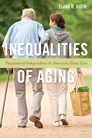 Inequalities of Aging Paradoxes of Independence in American Home Care【電子書籍】[ Elana D. Buch ]