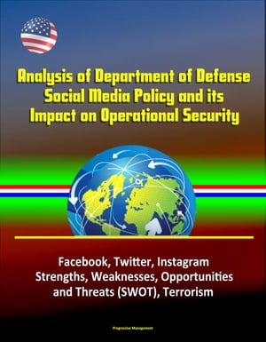 Analysis of Department of Defense Social Media Policy and its Impact on Operational Security - Facebook, Twitter, Instagram, Strengths, Weaknesses, Opportunities, and Threats (SWOT), Terrorism【電子書籍】[ Progressive Management ]