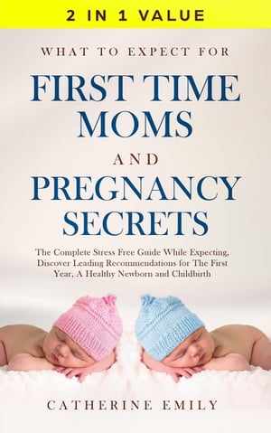 What to Expect for First Time Moms and Pregnancy Secrets: The Complete Stress Free Guide While Expecting, Discover Leading Recommendations for The First Year, A Healthy Newborn and Childbirth【電子書籍】[ Catherine Emily ]