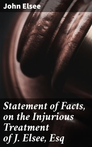 Statement of Facts, on the Injurious Treatment of J. Elsee, EsqŻҽҡ[ John Elsee ]