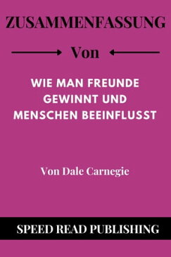 Zusammenfassung Von Wie Man Freunde Gewinnt Und Menschen Beeinflusst Von Dale Carnegie【電子書籍】[ Speed Read Publishing ]