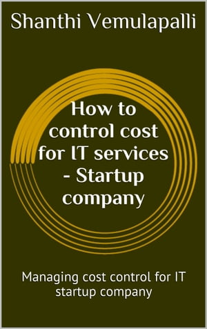 How to control cost for IT services - Startup Company Managing cost control for IT Startup Company【電子書籍】 Shanthi Vemulapalli