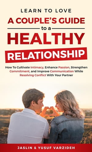 Learn to Love: A Couple's Guide to a Healthy Relationship: How to Cultivate Intimacy, Enhance Passion, Strengthen Commitment, and Improve Communication While Resolving Conflict With Your Partner