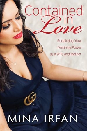 Contained in Love Reclaiming Your Feminine Power as a Wife and Mother【電子書籍】[ Mina Irfan ]