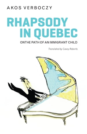 Rhapsody in Quebec On the Path of an Immigrant Child【電子書籍】[ Akos Verboczy ]