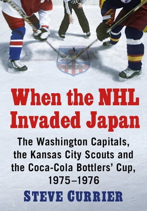 When the NHL Invaded Japan The Washington Capitals, the Kansas City Scouts and the Coca-Cola Bottlers' Cup, 1975-1976【電子書籍】[ Steve Currier ]