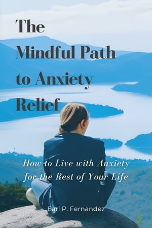 The Mindful Path to Anxiety Relief How to Live with Anxiety for the Rest of Your Life.【電子書籍】 Earl P. Fernandez