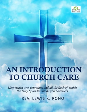 An Introduction To Church Care Keep watch over yourselves and all the flock of which the Holy Spirit has made you Overseers【電子書籍】[ Rev. Lewis K. Rono ]