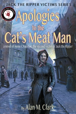 Apologies to the Cat 039 s Meat Man: A Novel of Annie Chapman, the Second Victim of Jack the Ripper【電子書籍】 Alan M. Clark