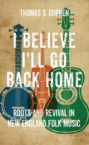 I Believe I'll Go Back Home Roots and Revival in New England Folk Music【電子書籍】[ Thomas S. Curren ]