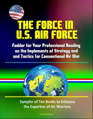 The Force in U.S. Air Force: Fodder for Your Professional Reading on the Implements of Strategy and Tactics for Conventional Air War - Sampler of Ten Books to Enhance the Expertise of Air Warriors