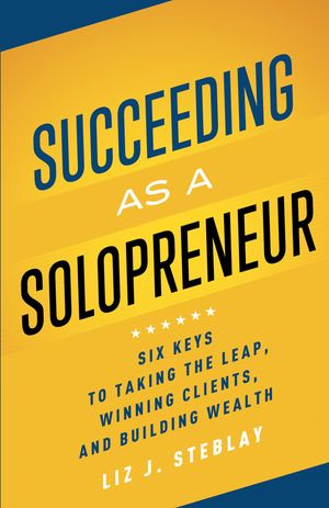 Succeeding as a Solopreneur Six Keys to Taking the Leap, Winning Clients, and Building Wealth